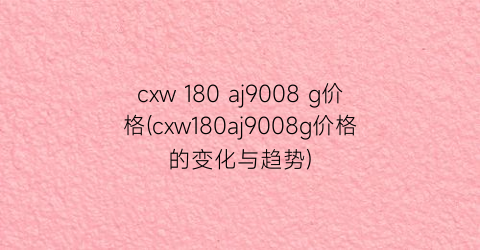 cxw 180 aj9008 g价格(cxw180aj9008g价格的变化与趋势)